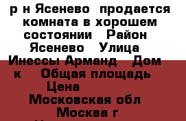 р-н Ясенево. продается комната в хорошем состоянии › Район ­ Ясенево › Улица ­ Инессы Арманд › Дом ­ 4к1 › Общая площадь ­ 17 › Цена ­ 2 400 000 - Московская обл., Москва г. Недвижимость » Квартиры продажа   . Московская обл.